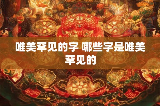 唯美罕见的字 哪些字是唯美罕见的