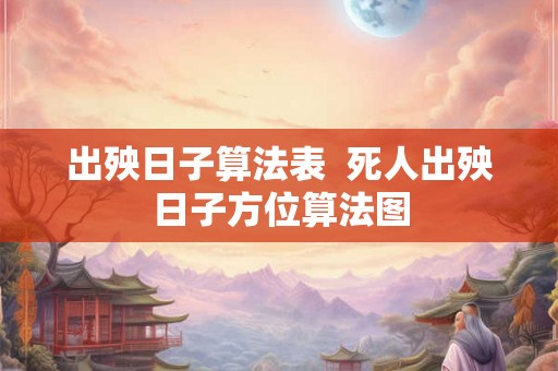 出殃日子算法表 死人出殃日子方位算法图 出殃日子算法表 死人出殃日子方位算法图