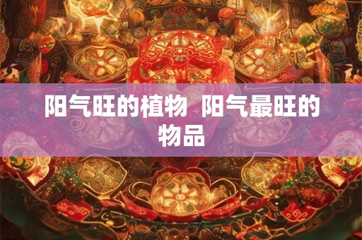 阳气旺的植物  阳气最旺的物品