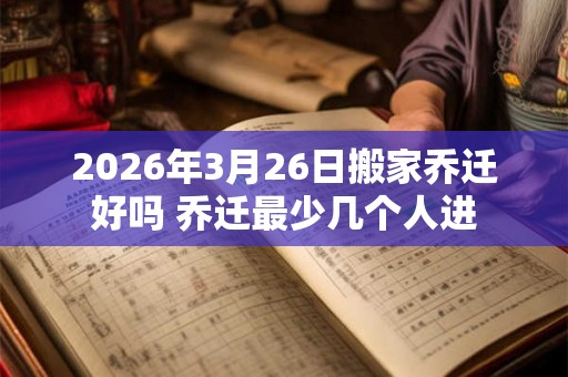 2026年3月26日搬家乔迁好吗 乔迁最少几个人进