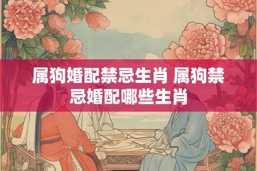属狗婚配禁忌生肖 属狗禁忌婚配哪些生肖