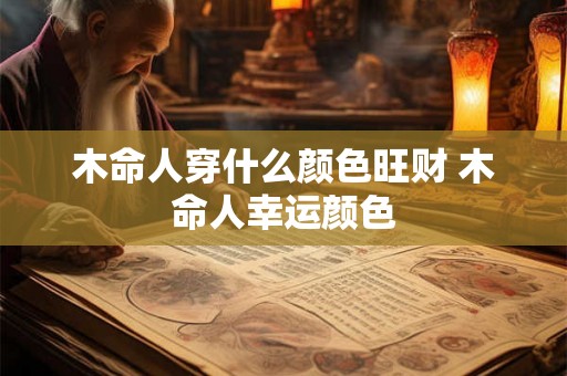 木命人穿什么颜色旺财 木命人幸运颜色