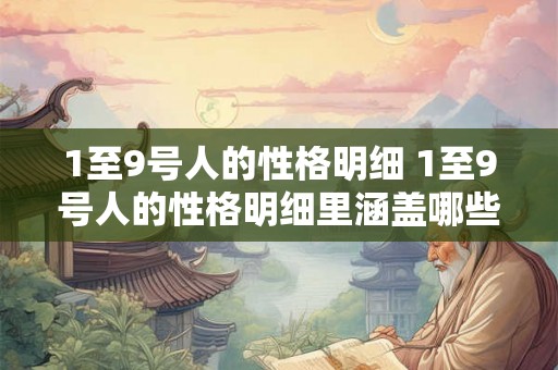 1至9号人的性格明细 1至9号人的性格明细里涵盖哪些详细内容