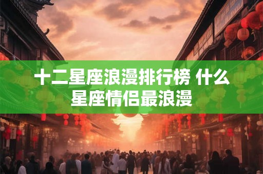 十二星座浪漫排行榜 什么星座情侣最浪漫