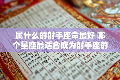 属什么的射手座命最好 哪个星座最适合成为射手座的伴侣 属什么的射手座命最好 哪个星座最适合成为射手座的伴侣