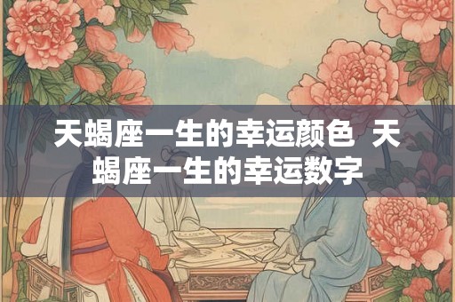 天蝎座一生的幸运颜色  天蝎座一生的幸运数字