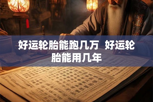 好运轮胎能跑几万  好运轮胎能用几年