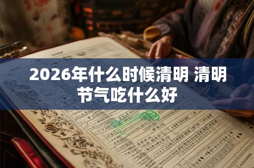 2026年什么时候清明 清明节气吃什么好