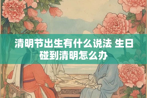 清明节出生有什么说法 生日碰到清明怎么办