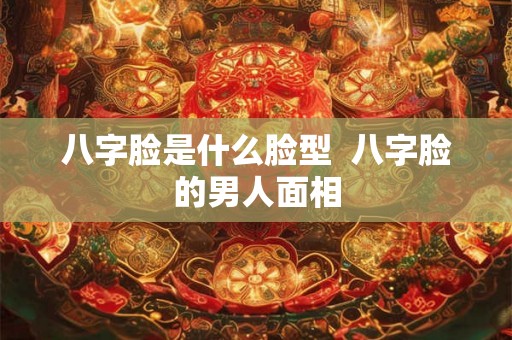 八字脸是什么脸型  八字脸的男人面相