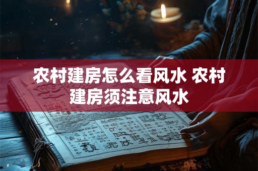 农村建房怎么看风水 农村建房须注意风水