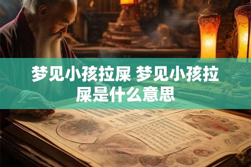 梦见小孩拉屎 梦见小孩拉屎是什么意思