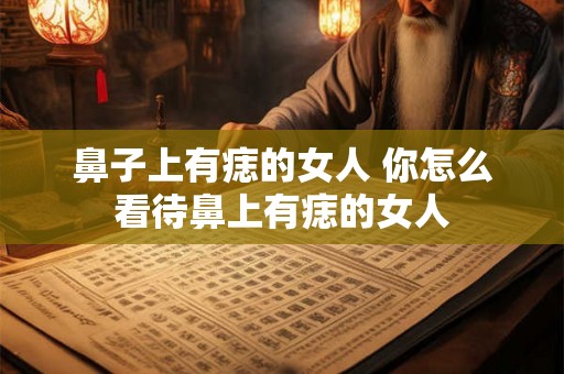 鼻子上有痣的女人 你怎么看待鼻上有痣的女人 鼻子上有痣的女人 你怎么看待鼻上有痣的女人