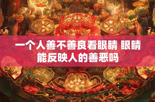 一个人善不善良看眼睛 眼睛能反映人的善恶吗