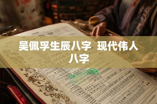 吴佩孚生辰八字  现代伟人八字