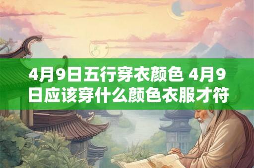 4月9日五行穿衣颜色 4月9日应该穿什么颜色衣服才符合五行理论