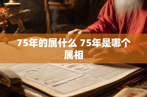 75年的属什么 75年是哪个属相 75年的属什么 75年是哪个属相