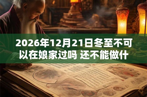 2026年12月21日冬至不可以在娘家过吗 还不能做什么