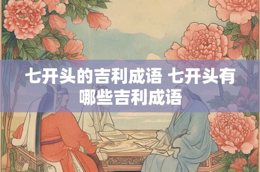 七开头的吉利成语 七开头有哪些吉利成语 七开头的吉利成语 七开头有哪些吉利成语