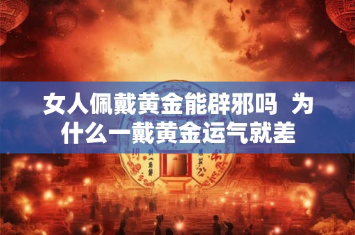 女人佩戴黄金能辟邪吗  为什么一戴黄金运气就差