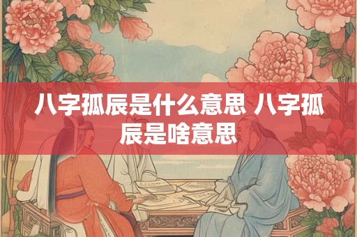 八字孤辰是什么意思 八字孤辰是啥意思 八字孤辰是什么意思 八字孤辰是啥意思