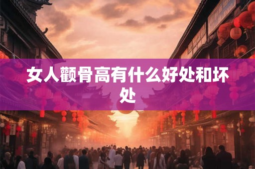 女人颧骨高有什么好处和坏处