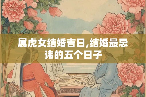 属虎女结婚吉日,结婚最忌讳的五个日子
