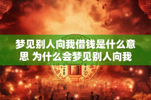 梦见别人向我借钱是什么意思 为什么会梦见别人向我借钱 梦见别人向我借钱是什么意思 为什么会梦见别人向我借钱