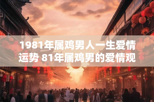 1981年属鸡男人一生爱情运势 81年属鸡男的爱情观