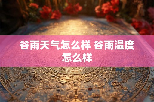 谷雨天气怎么样 谷雨温度怎么样