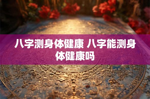 八字测身体健康 八字能测身体健康吗