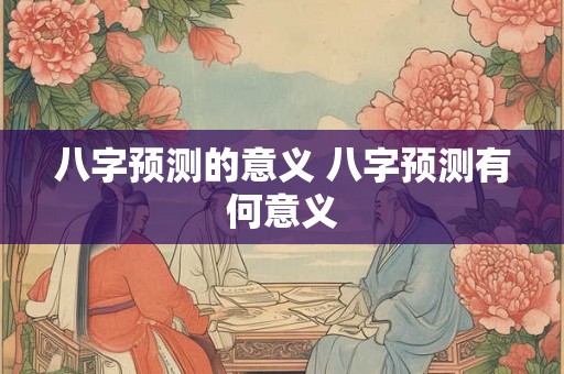 八字预测的意义 八字预测有何意义