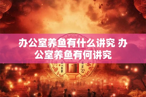 办公室养鱼有什么讲究 办公室养鱼有何讲究