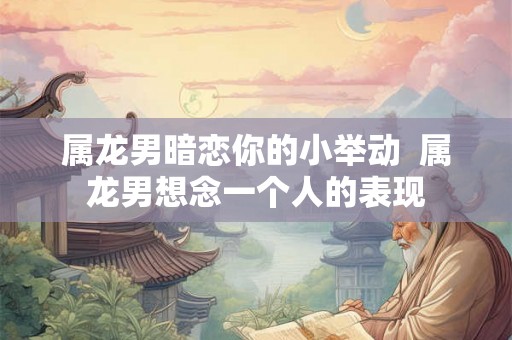 属龙男暗恋你的小举动  属龙男想念一个人的表现