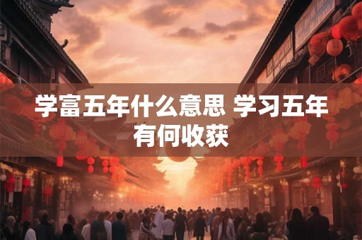 学富五年什么意思 学习五年有何收获 学富五年什么意思 学习五年有何收获