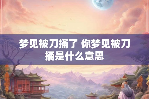 梦见被刀捅了 你梦见被刀捅是什么意思