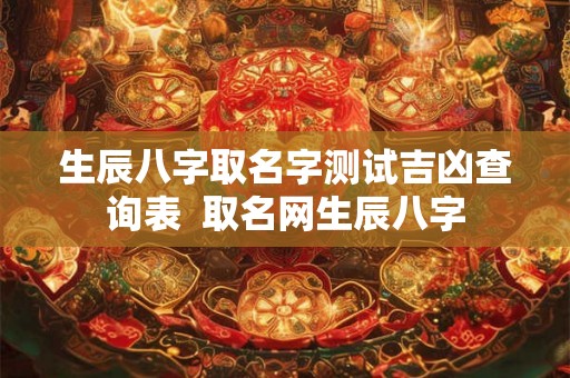 生辰八字取名字测试吉凶查询表  取名网生辰八字