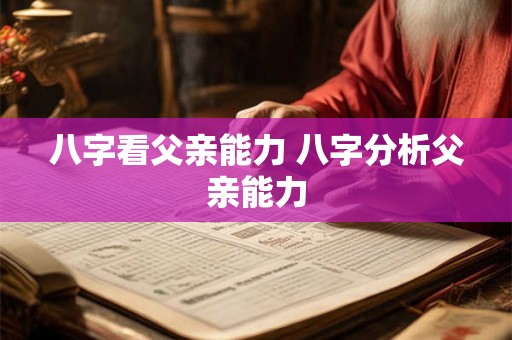 八字看父亲能力 八字分析父亲能力