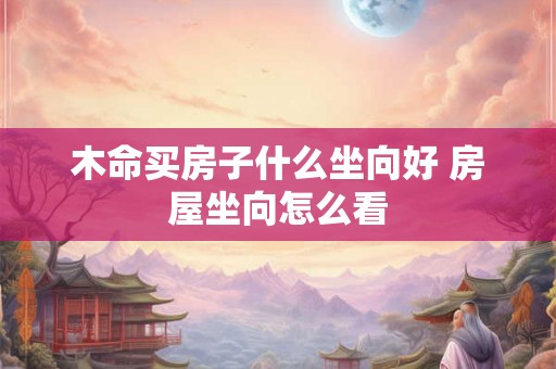 木命买房子什么坐向好 房屋坐向怎么看