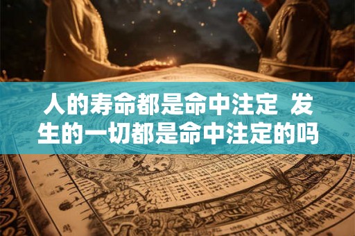 人的寿命都是命中注定  发生的一切都是命中注定的吗