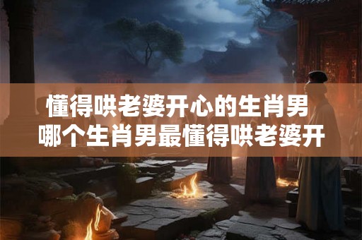 懂得哄老婆开心的生肖男 哪个生肖男最懂得哄老婆开心