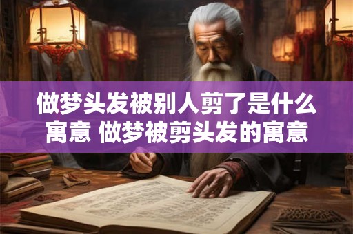 做梦头发被别人剪了是什么寓意 做梦被剪头发的寓意