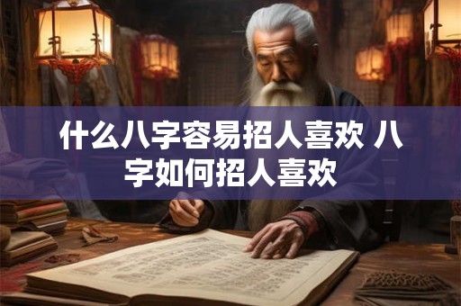什么八字容易招人喜欢 八字如何招人喜欢
