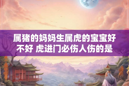 属猪的妈妈生属虎的宝宝好不好 虎进门必伤人伤的是谁