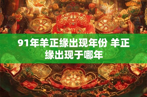 91年羊正缘出现年份 羊正缘出现于哪年