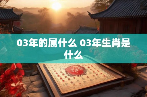 03年的属什么 03年生肖是什么