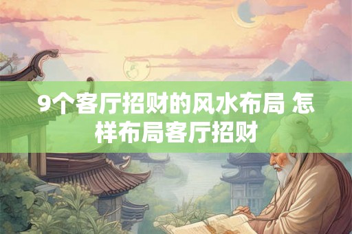9个客厅招财的风水布局 怎样布局客厅招财