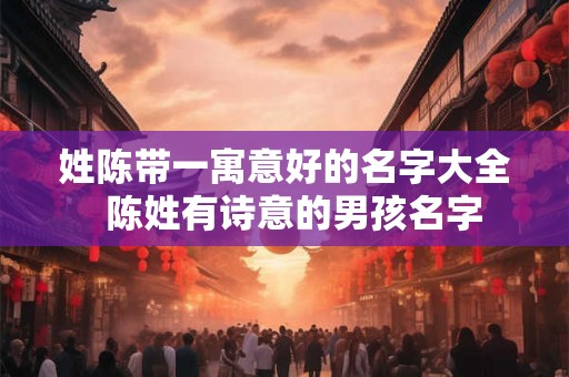 姓陈带一寓意好的名字大全  陈姓有诗意的男孩名字