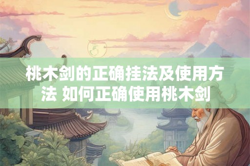 桃木剑的正确挂法及使用方法 如何正确使用桃木剑