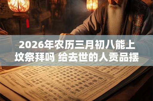 2026年农历三月初八能上坟祭拜吗 给去世的人贡品摆几样
